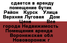 сдается в аренду помещение бутик › Район ­ Курск › Улица ­ Верхняя Луговая › Дом ­ 13 › Цена ­ 500 - Все города Недвижимость » Помещения аренда   . Воронежская обл.,Нововоронеж г.